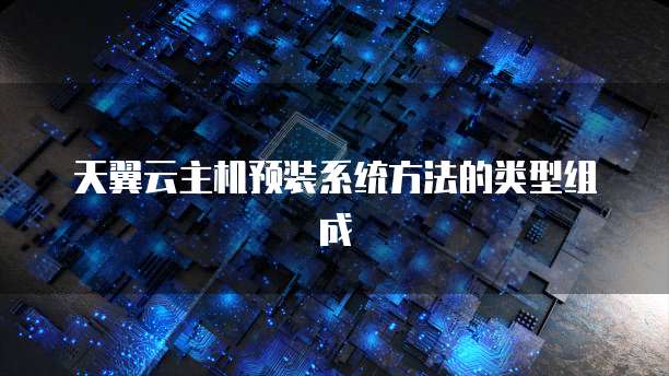 天翼云主机预装系统方法的类型组成