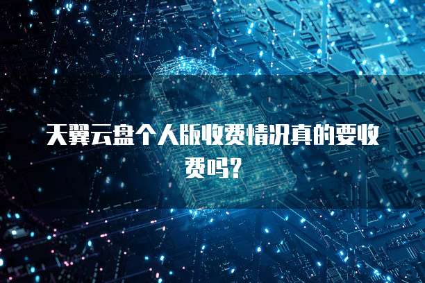 天翼云盘个人版收费情况真的要收费吗?