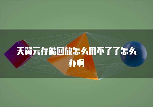 天翼云存储回放怎么用不了了怎么办啊