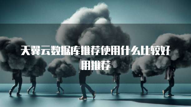 天翼云数据库推荐使用什么比较好用推荐