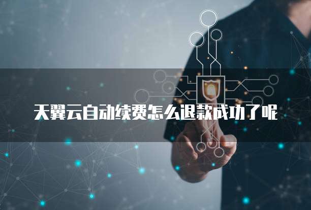 天翼云自动续费怎么退款成功了呢