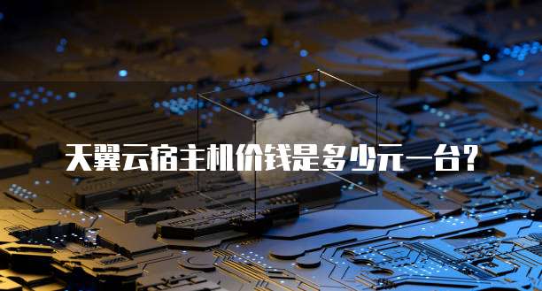 天翼云宿主机价钱是多少元一台?
