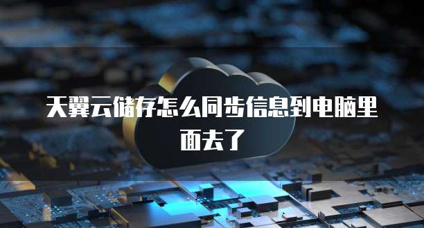 天翼云储存怎么同步信息到电脑里面去了