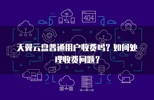 天翼云盘普通用户收费吗?如何处理收费问题?