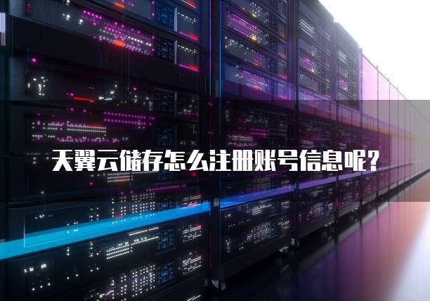 天翼云储存怎么注册账号信息呢?