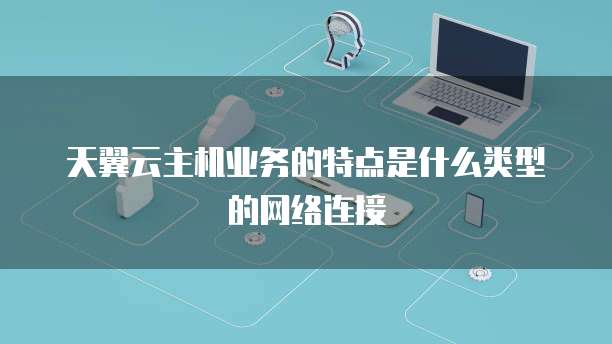 天翼云主机业务的特点是什么类型的网络连接
