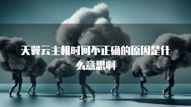 天翼云主机时间不正确的原因是什么意思啊
