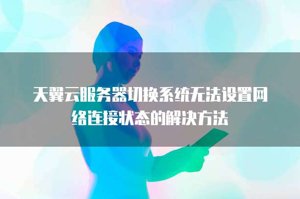 天翼云服务器切换系统无法设置网络连接状态的解决方法