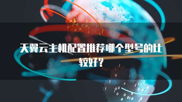 天翼云主机配置推荐哪个型号的比较好？