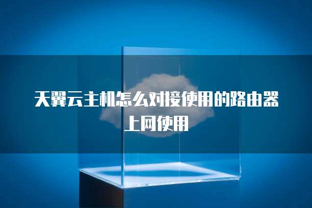 天翼云主机怎么对接使用的路由器上网使用