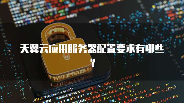 天翼云应用服务器配置要求有哪些?