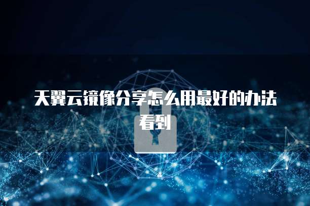 天翼云镜像分享怎么用最好的办法看到