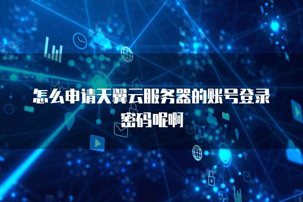 怎么申请天翼云服务器的账号登录密码呢啊