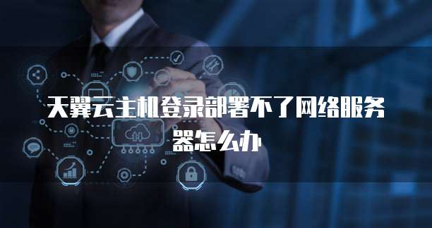 天翼云主机登录部署不了网络服务器怎么办