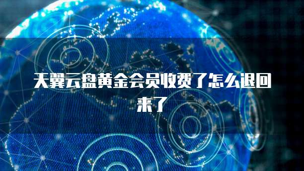 天翼云盘黄金会员收费了怎么退回来了