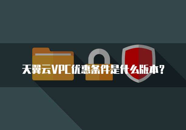 天翼云VPC优惠条件是什么版本?