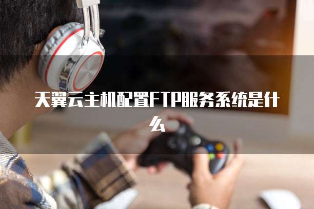 天翼云主机配置FTP服务系统是什么