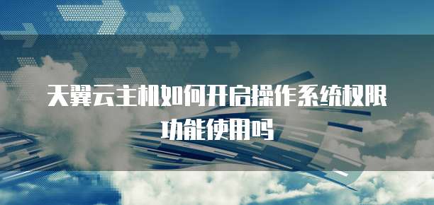 天翼云主机如何开启操作系统权限功能使用吗