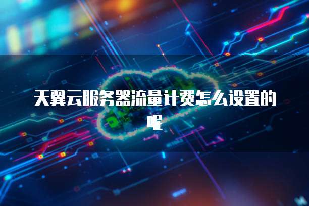天翼云服务器流量计费怎么设置的呢
