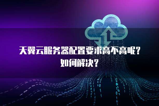 天翼云服务器配置要求高不高呢？如何解决？