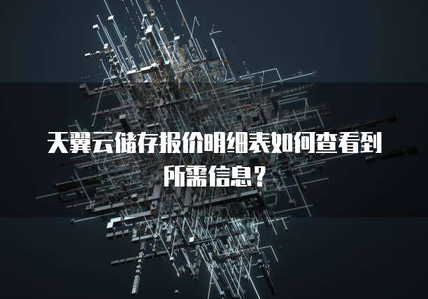 天翼云储存报价明细表如何查看到所需信息?
