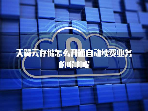 天翼云存储怎么开通自动续费业务的呢啊呢