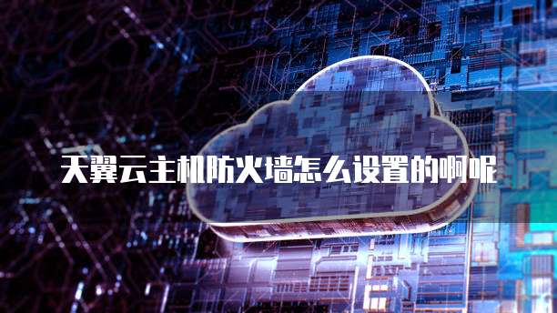 天翼云主机防火墙怎么设置的啊呢