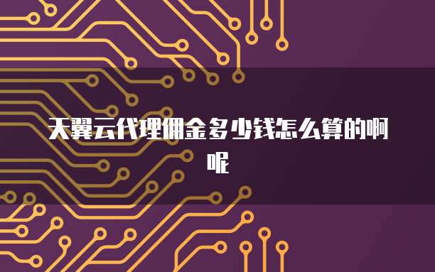 天翼云代理佣金多少钱怎么算的啊呢