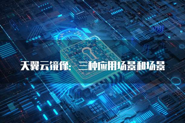 天翼云镜像:三种应用场景和场景