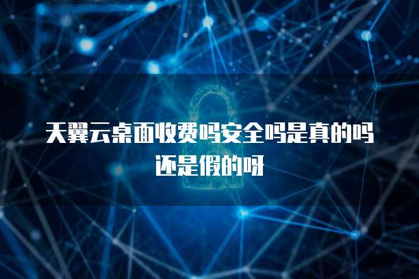天翼云桌面收费吗安全吗是真的吗还是假的呀