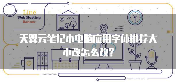 天翼云笔记本电脑应用字体推荐大小改怎么改?