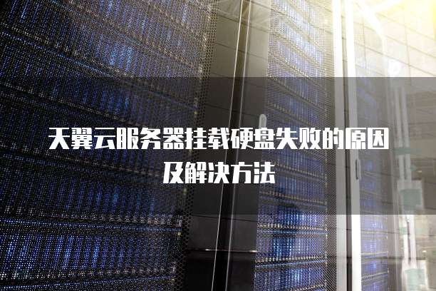 天翼云服务器挂载硬盘失败的原因及解决方法