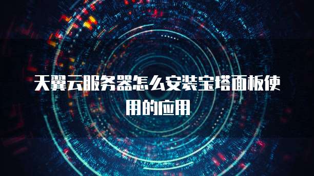 天翼云服务器怎么安装宝塔面板使用的应用