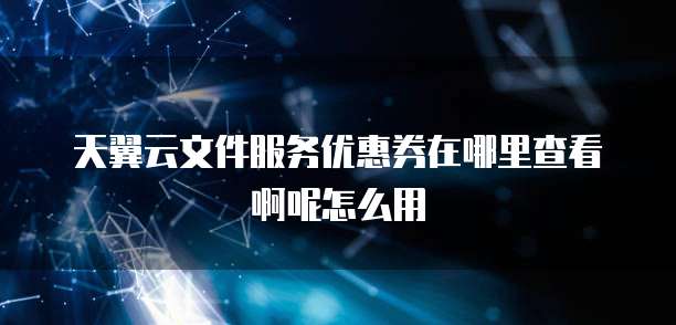 天翼云文件服务优惠券在哪里查看啊呢怎么用