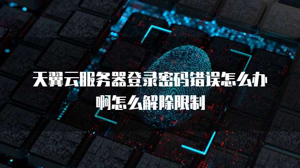 天翼云服务器登录密码错误怎么办啊怎么解除限制