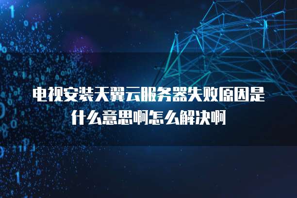电视安装天翼云服务器失败原因是什么意思啊怎么解决啊