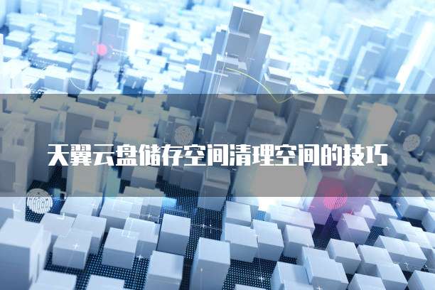 天翼云盘储存空间清理空间的技巧