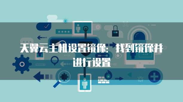 天翼云主机设置镜像:找到镜像并进行设置