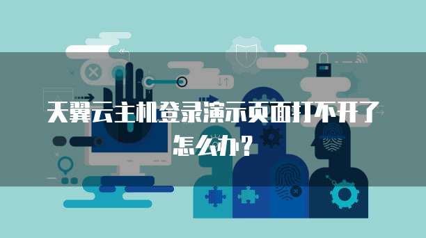 天翼云主机登录演示页面打不开了怎么办？