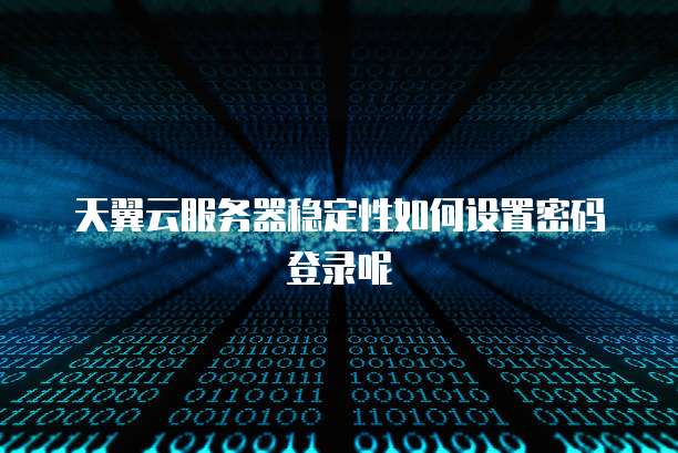 天翼云服务器稳定性如何设置密码登录呢