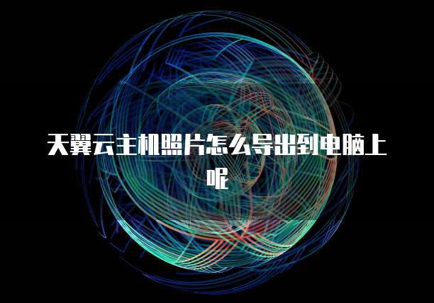 天翼云主机照片怎么导出到电脑上呢