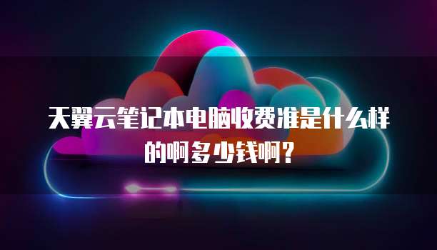 天翼云笔记本电脑收费准是什么样的啊多少钱啊？