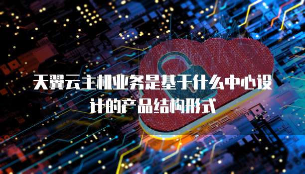 天翼云主机业务是基于什么中心设计的产品结构形式