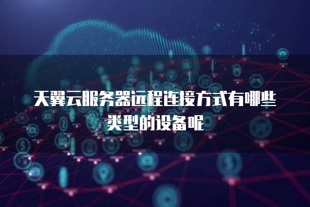 天翼云服务器远程连接方式有哪些类型的设备呢