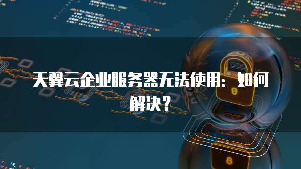 天翼云企业服务器无法使用:如何解决?