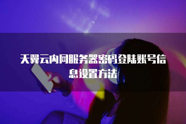 天翼云内网服务器密码登陆账号信息设置方法