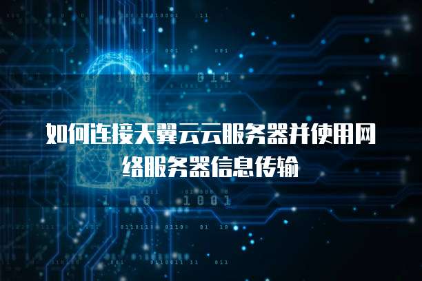 如何连接天翼云云服务器并使用网络服务器信息传输