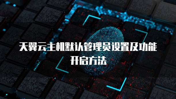 天翼云主机默认管理员设置及功能开启方法