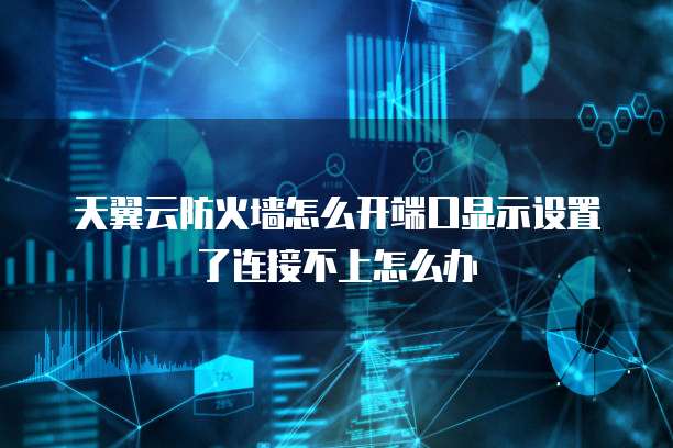 天翼云防火墙怎么开端口显示设置了连接不上怎么办