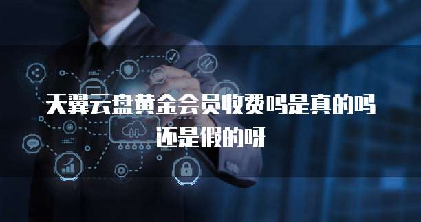 天翼云盘黄金会员收费吗是真的吗还是假的呀